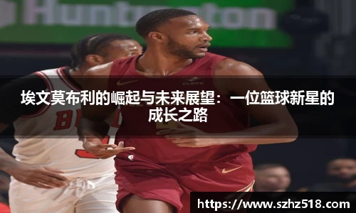 埃文莫布利的崛起与未来展望：一位篮球新星的成长之路