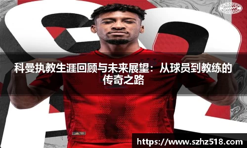 科曼执教生涯回顾与未来展望：从球员到教练的传奇之路