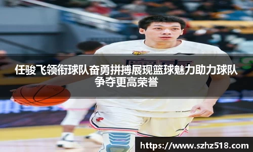 任骏飞领衔球队奋勇拼搏展现篮球魅力助力球队争夺更高荣誉