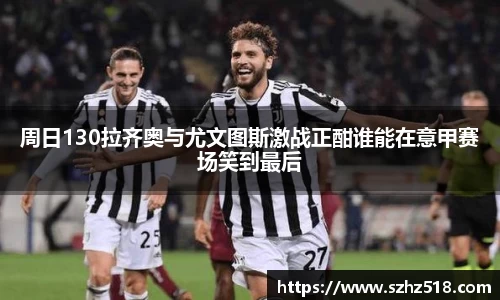 周日130拉齐奥与尤文图斯激战正酣谁能在意甲赛场笑到最后