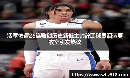 活塞惨遭28连败创历史新低主帅辞职球员泪洒更衣室引发热议
