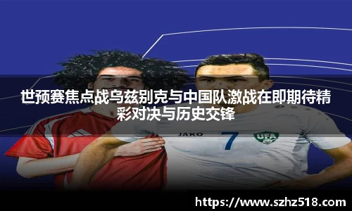世预赛焦点战乌兹别克与中国队激战在即期待精彩对决与历史交锋