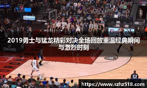 2019勇士与猛龙精彩对决全场回放重温经典瞬间与激烈时刻